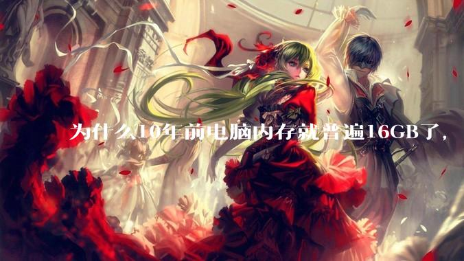 为什么10年前电脑内存就普遍16GB了，现在还是普遍16GB？