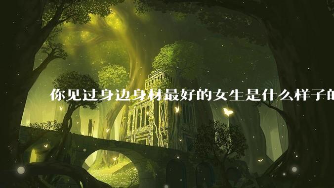 你见过身边身材最好的女生是什么样子的？