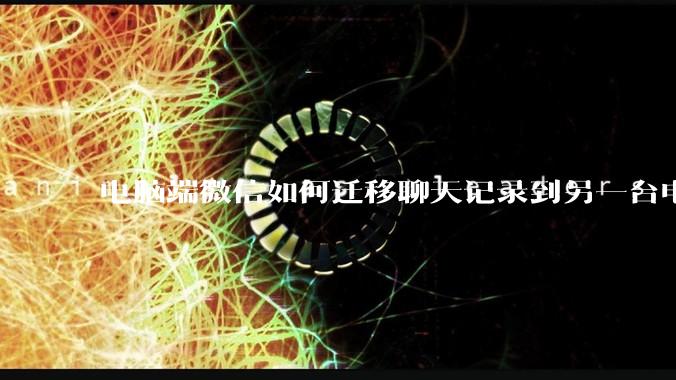 电脑端微信如何迁移聊天记录到另一台电脑？