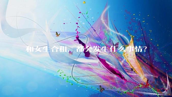 和女生合租，都会发生什么事情？