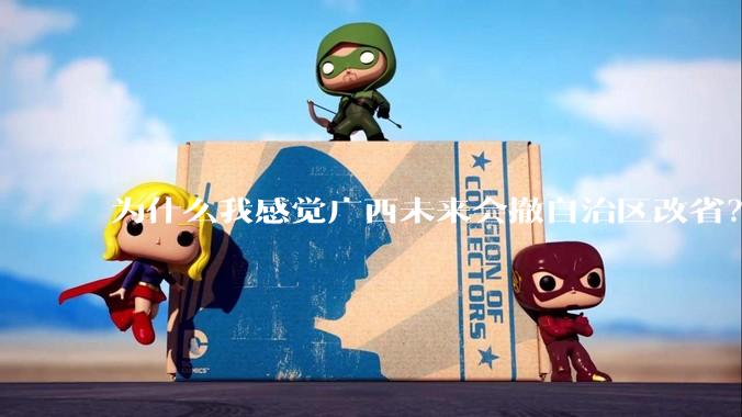 为什么我感觉广西未来会撤自治区改省？