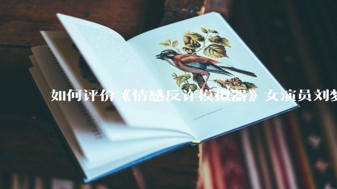 如何评价《情感反诈模拟器》女演员刘梦茹最新的抖音***回应?