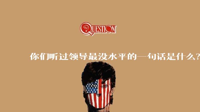 你们听过领导最没水平的一句话是什么？