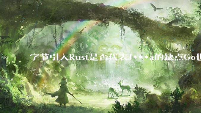 字节引入Rust是否代表J***a的缺点Go也没解决？