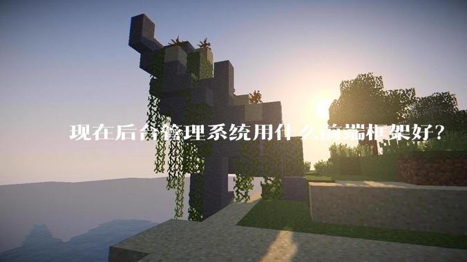 现在后台管理系统用什么前端框架好？