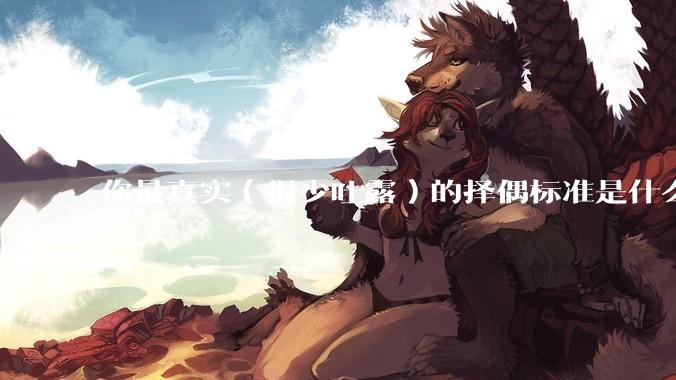 你最真实（很少吐露）的择偶标准是什么？
