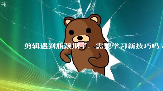 剪辑遇到瓶颈期了，需要学习新技巧吗?