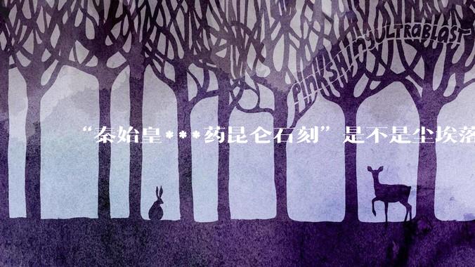 “秦始皇***药昆仑石刻”是不是尘埃落定了？