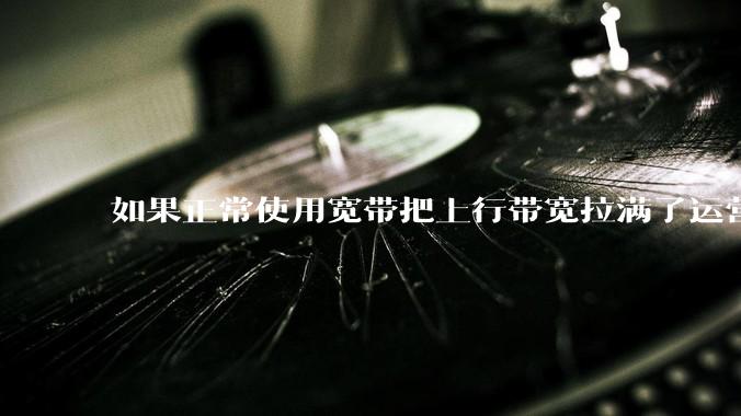 如果正常使用宽带把上行带宽拉满了运营商会管吗?