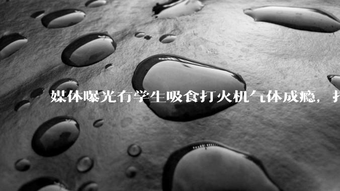 媒体曝光有学生吸食打火机气体成瘾，打火机气体中有哪些成分？吸食会对身体有怎样的伤害？