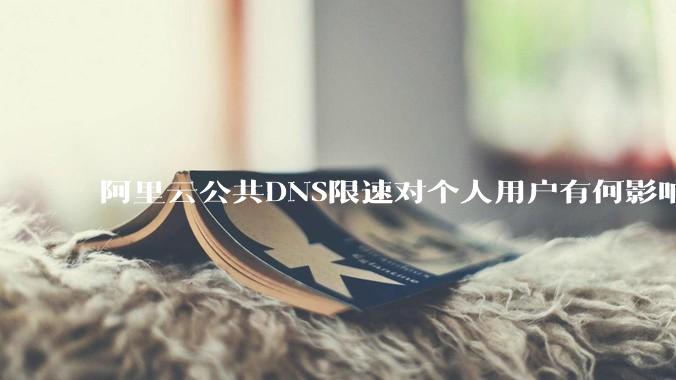 阿里云公共DNS限速对个人用户有何影响？