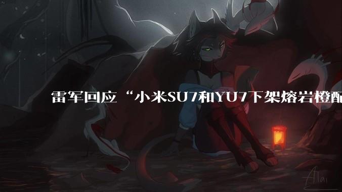 雷军回应“小米SU7和YU7下架熔岩橙配色”：敢买的人太少，称“新一代SU7卡布里蓝实车非常漂亮，争取春节前样车进店”_小订_部分