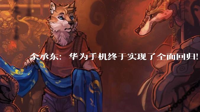 余承东：华为手机终于实现了全面回归！_畅享_麒麟_系列