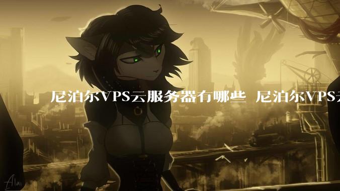 尼泊尔VPS云服务器有哪些 尼泊尔VPS云服务器多少钱 - *