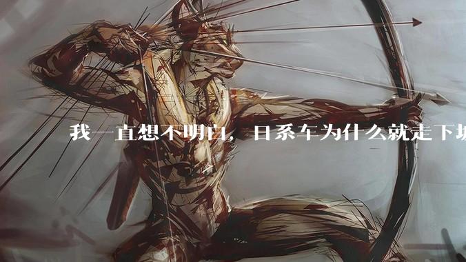 我一直想不明白，日系车为什么就走下坡路了呢？