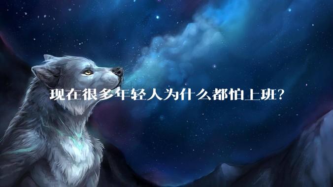 现在很多年轻人为什么都怕上班？