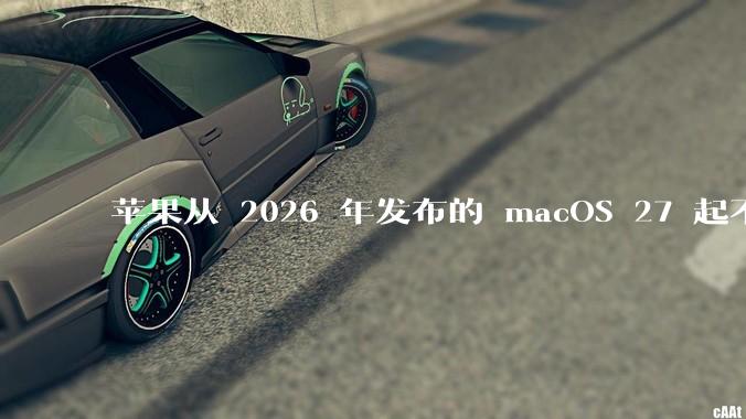 苹果从 2026 年发布的 macOS 27 起不再兼容任何 Intel Macs，这背后原因有哪些？