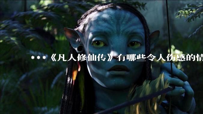 ***《凡人修仙传》有哪些令人伤感的情节？