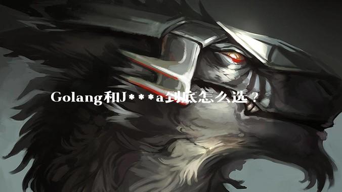 Golang和J***a到底怎么选?