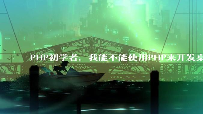 PHP初学者，我能不能使用PHP来开发桌面应用？