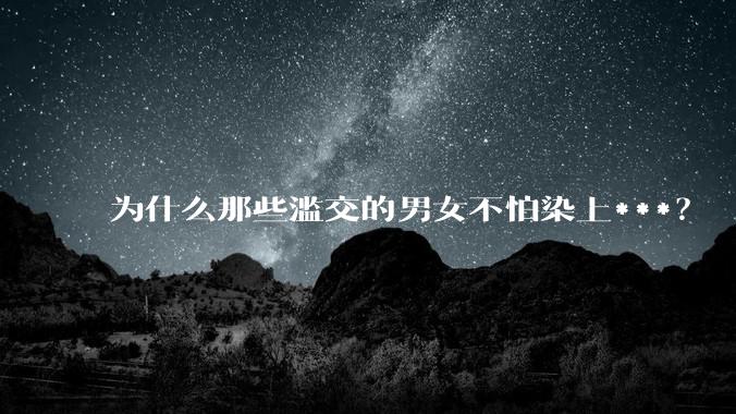 为什么那些滥交的男女不怕染上***？