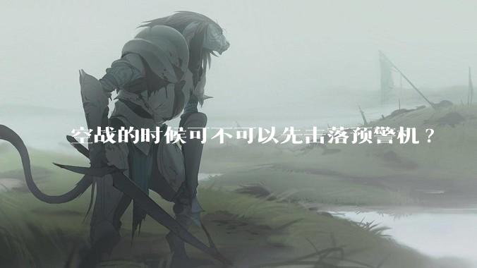 空战的时候可不可以先击落预警机?
