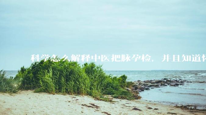 科学怎么解释中医把脉孕检，并且知道怀的男孩女孩？