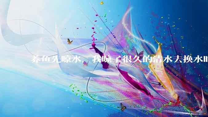 养鱼先晾水，我晾了很久的清水去换水时，发现居然全发霉了，想不明白，求解？