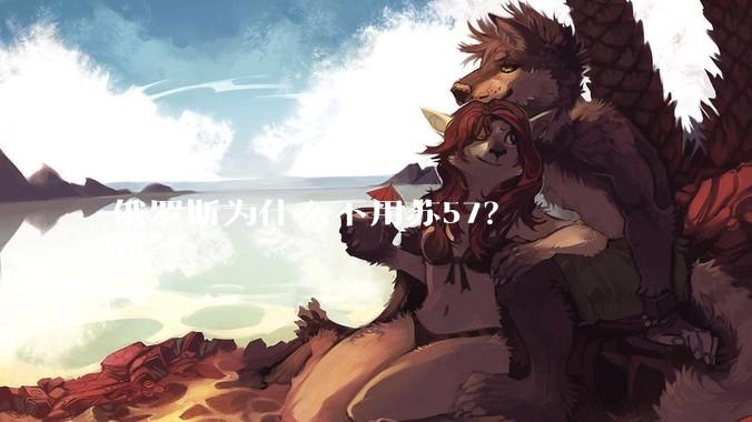 俄罗斯为什么不用苏57？