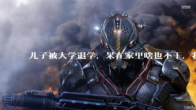 儿子被大学退学，呆在家里啥也不干，我们该怎么办？