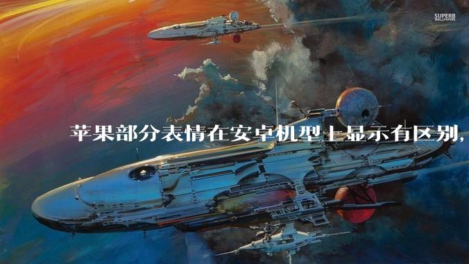 苹果部分表情在安卓机型上显示有区别，为什么会这样？从技术层面统一不同机型 emoji 表情好实现吗？