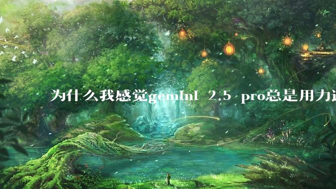 为什么我感觉gemini 2.5 pro总是用力过猛？